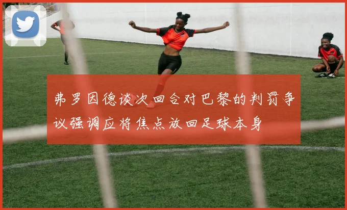 弗罗因德谈次回合对巴黎的判罚争议强调应将焦点放回足球本身