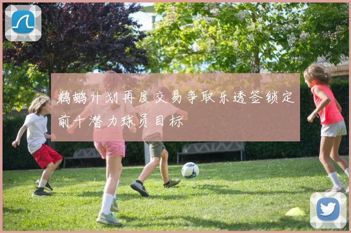鹈鹕计划再度交易争取乐透签锁定前十潜力球员目标