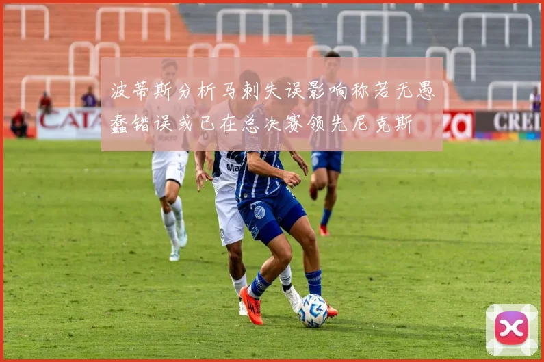 波蒂斯分析马刺失误影响称若无愚蠢错误或已在总决赛领先尼克斯