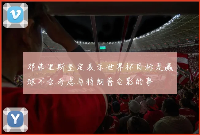 邓弗里斯坚定表示世界杯目标是赢球不会考虑与特朗普合影的事
