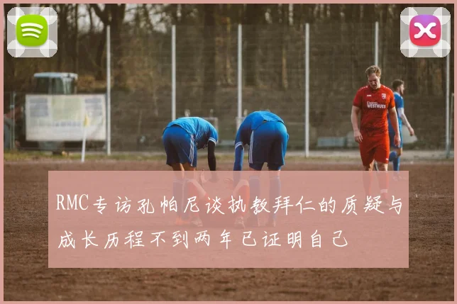 RMC专访孔帕尼谈执教拜仁的质疑与成长历程不到两年已证明自己