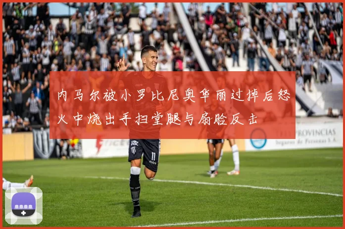 内马尔被小罗比尼奥华丽过掉后怒火中烧出手扫堂腿与扇脸反击