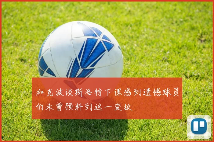 加克波谈斯洛特下课感到遗憾球员们未曾预料到这一变故