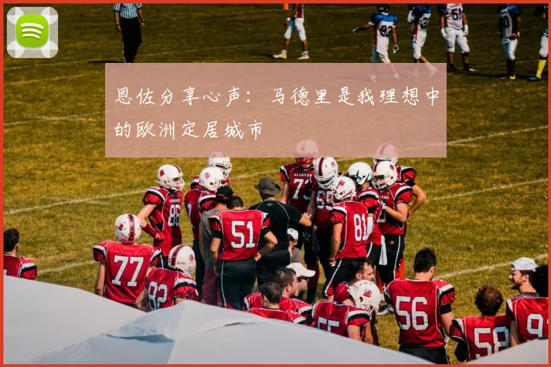 恩佐分享心声：马德里是我理想中的欧洲定居城市