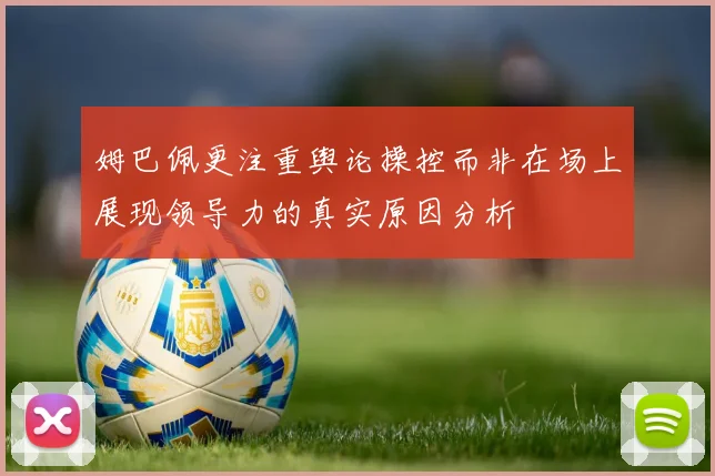 姆巴佩更注重舆论操控而非在场上展现领导力的真实原因分析