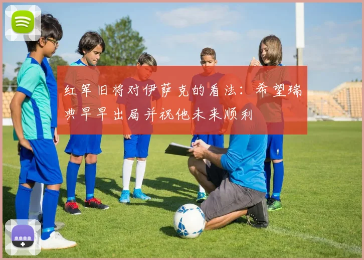 红军旧将对伊萨克的看法：希望瑞典早早出局并祝他未来顺利