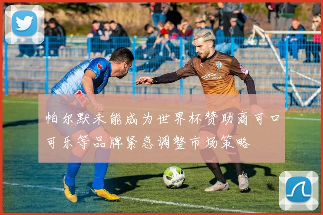 帕尔默未能成为世界杯赞助商可口可乐等品牌紧急调整市场策略