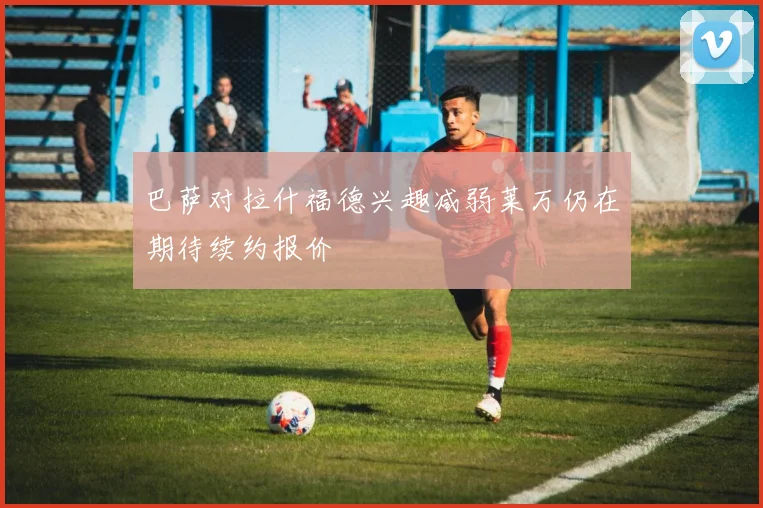 巴萨对拉什福德兴趣减弱莱万仍在期待续约报价
