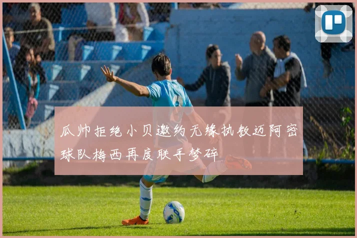 瓜帅拒绝小贝邀约无缘执教迈阿密球队梅西再度联手梦碎
