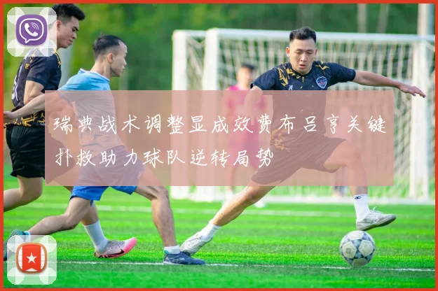 瑞典战术调整显成效费布吕亨关键扑救助力球队逆转局势