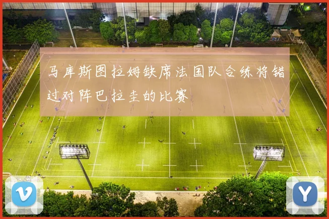 马库斯图拉姆缺席法国队合练将错过对阵巴拉圭的比赛