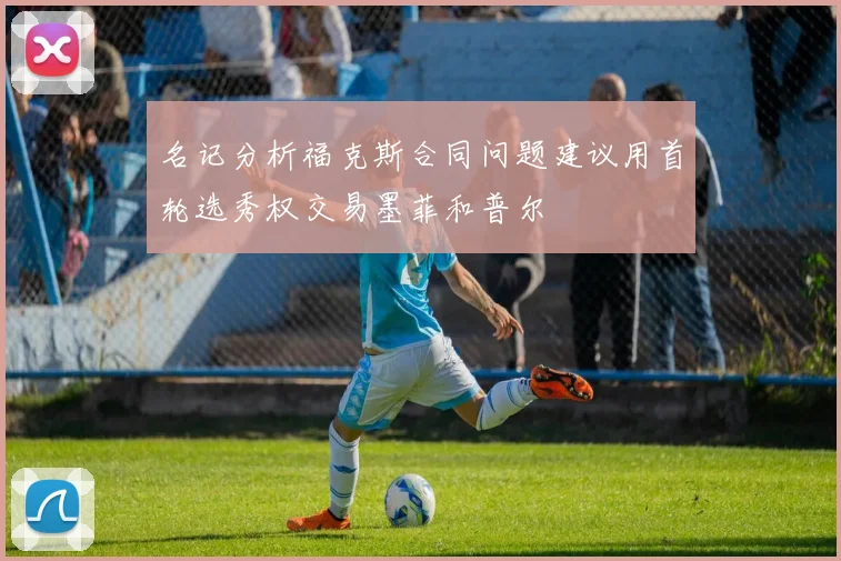 名记分析福克斯合同问题建议用首轮选秀权交易墨菲和普尔