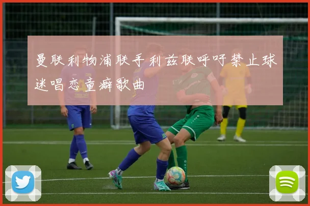曼联利物浦联手利兹联呼吁禁止球迷唱恋童癖歌曲