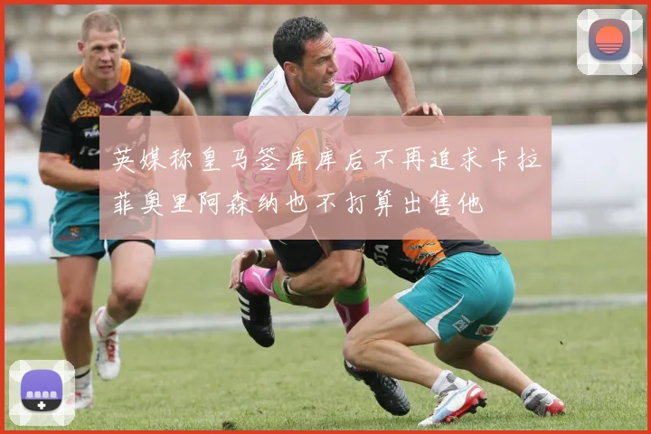 英媒称皇马签库库后不再追求卡拉菲奥里阿森纳也不打算出售他