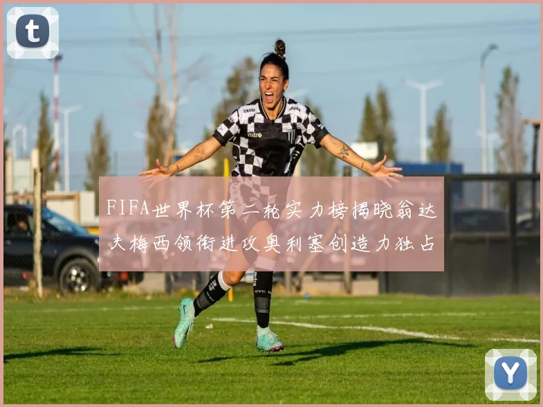 FIFA世界杯第二轮实力榜揭晓翁达夫梅西领衔进攻奥利塞创造力独占鳌头
