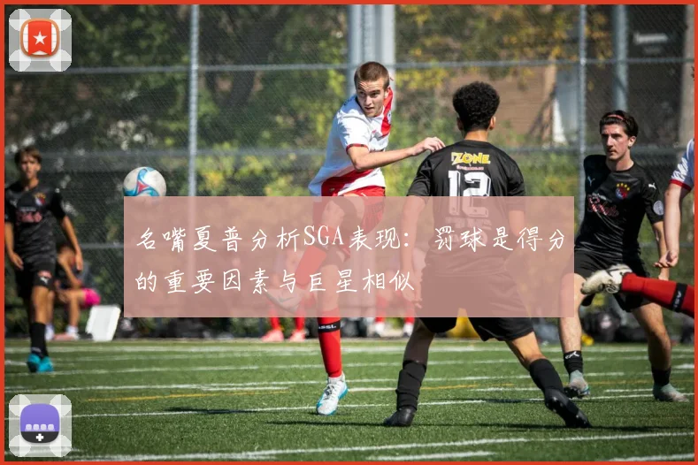 名嘴夏普分析SGA表现：罚球是得分的重要因素与巨星相似