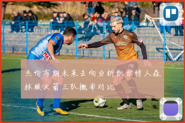杰伦布朗未来去向分析凯尔特人森林狼火箭三队概率对比