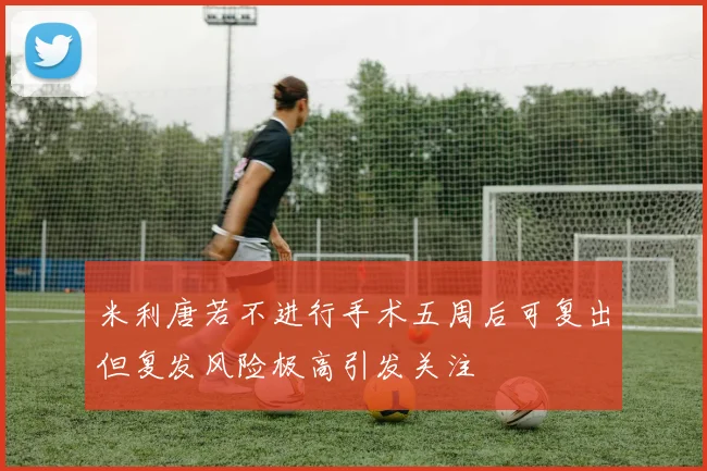 米利唐若不进行手术五周后可复出但复发风险极高引发关注