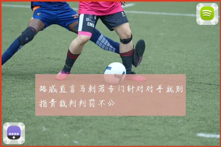 路威直言马刺若专门针对对手就别指责裁判判罚不公