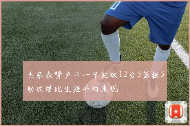 杰弗森赞卢卡一节狂砍12分5篮板5助攻堪比生涯平均表现